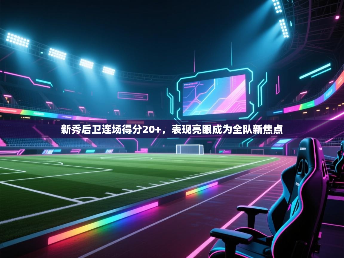 新秀后卫连场得分20+，表现亮眼成为全队新焦点  第1张