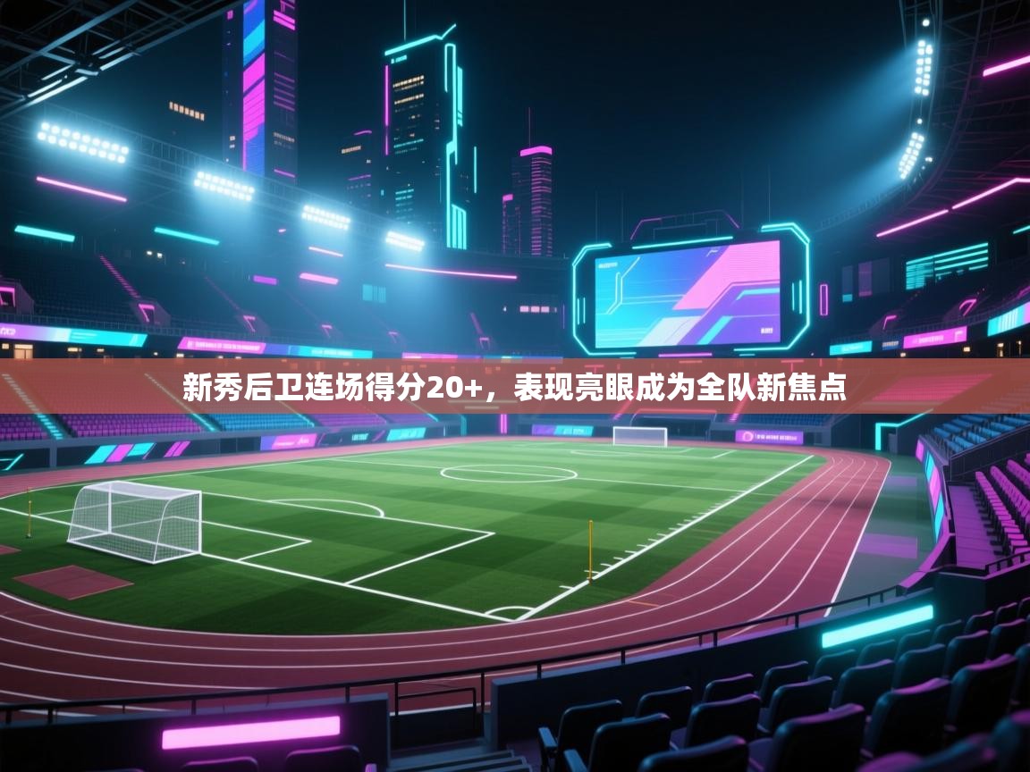 新秀后卫连场得分20+，表现亮眼成为全队新焦点  第2张